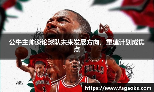 公牛主帅谈论球队未来发展方向，重建计划成焦点