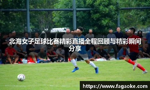 北海女子足球比赛精彩直播全程回顾与精彩瞬间分享