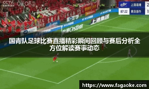 国青队足球比赛直播精彩瞬间回顾与赛后分析全方位解读赛事动态
