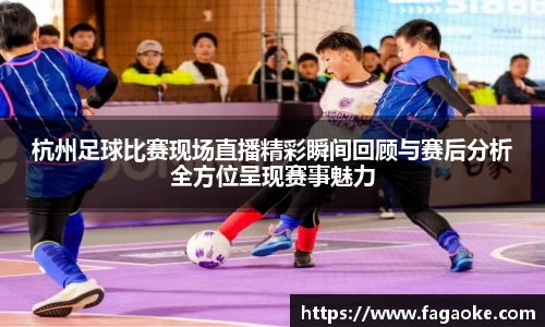 杭州足球比赛现场直播精彩瞬间回顾与赛后分析全方位呈现赛事魅力