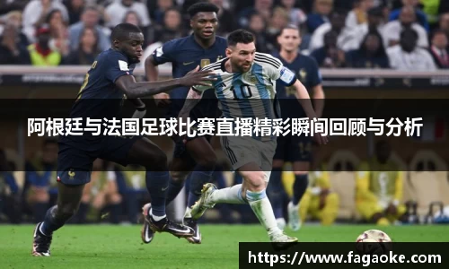 阿根廷与法国足球比赛直播精彩瞬间回顾与分析