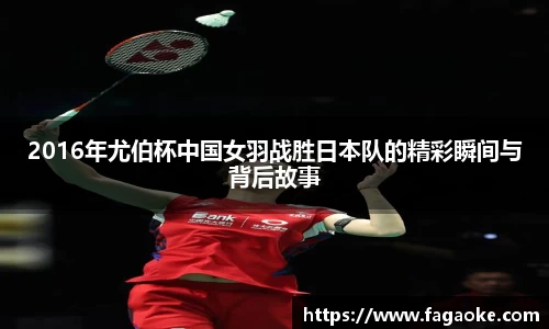 2016年尤伯杯中国女羽战胜日本队的精彩瞬间与背后故事