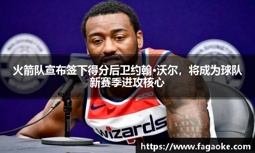 火箭队宣布签下得分后卫约翰·沃尔，将成为球队新赛季进攻核心